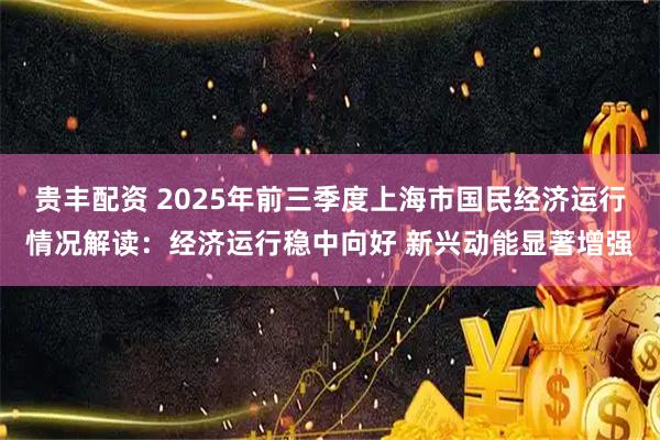 贵丰配资 2025年前三季度上海市国民经济运行情况解读：经济运行稳中向好 新兴动能显著增强