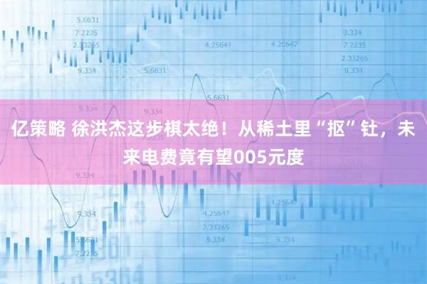 亿策略 徐洪杰这步棋太绝！从稀土里“抠”钍，未来电费竟有望005元度