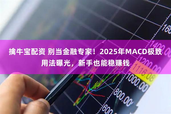 擒牛宝配资 别当金融专家！2025年MACD极致用法曝光，新手也能稳赚钱