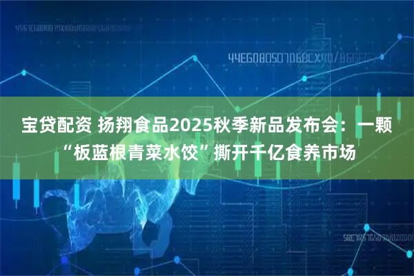 宝贷配资 扬翔食品2025秋季新品发布会：一颗“板蓝根青菜水饺”撕开千亿食养市场