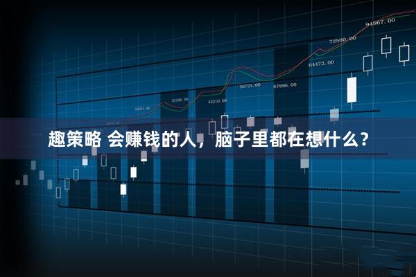 趣策略 会赚钱的人，脑子里都在想什么？