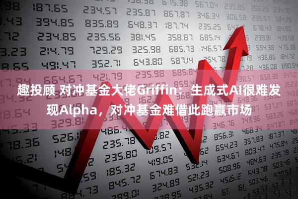 趣投顾 对冲基金大佬Griffin：生成式AI很难发现Alpha，对冲基金难借此跑赢市场