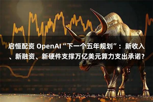 启恒配资 OpenAI“下一个五年规划”：新收入、新融资、新硬件支撑万亿美元算力支出承诺？