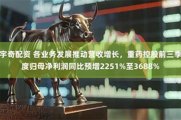 宇奇配资 各业务发展推动营收增长，重药控股前三季度归母净利润同比预增2251%至3688%