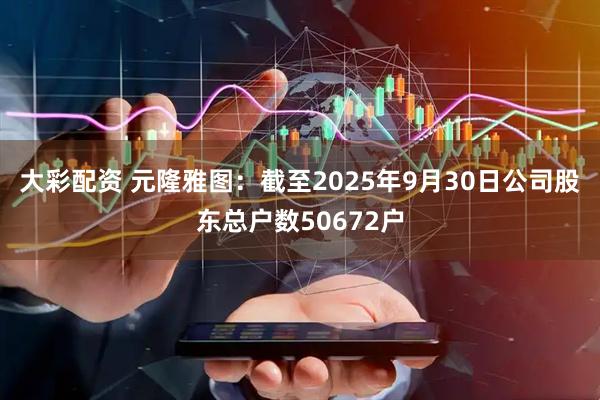 大彩配资 元隆雅图：截至2025年9月30日公司股东总户数50672户