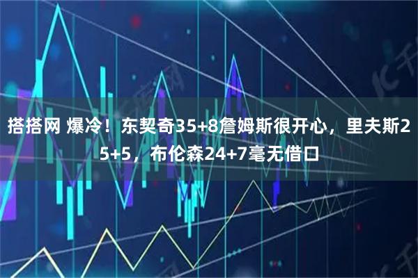 搭搭网 爆冷！东契奇35+8詹姆斯很开心，里夫斯25+5，布伦森24+7毫无借口