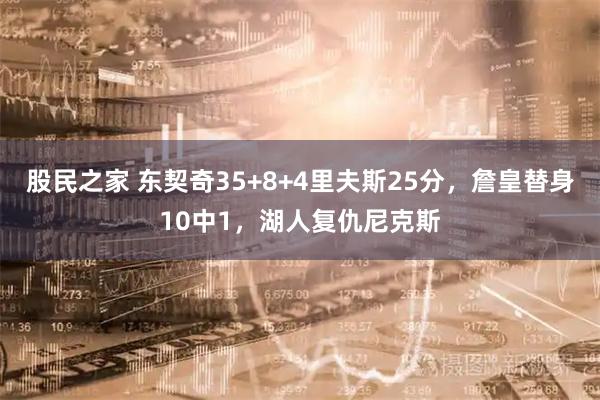 股民之家 东契奇35+8+4里夫斯25分，詹皇替身10中1，湖人复仇尼克斯