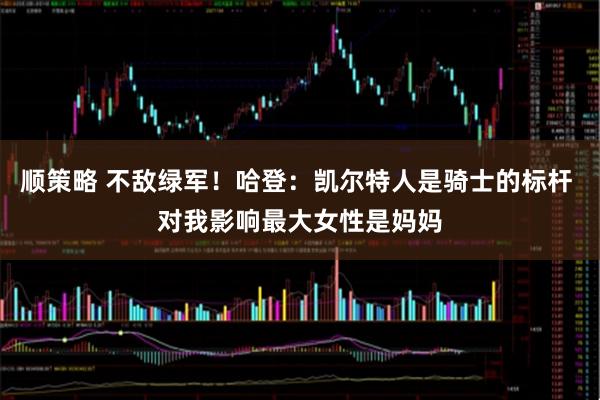 顺策略 不敌绿军！哈登：凯尔特人是骑士的标杆 对我影响最大女性是妈妈