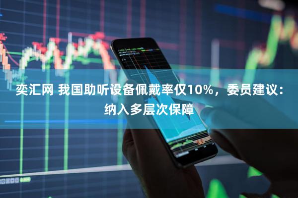 奕汇网 我国助听设备佩戴率仅10%，委员建议：纳入多层次保障