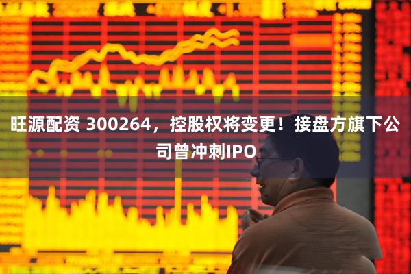 旺源配资 300264，控股权将变更！接盘方旗下公司曾冲刺IPO