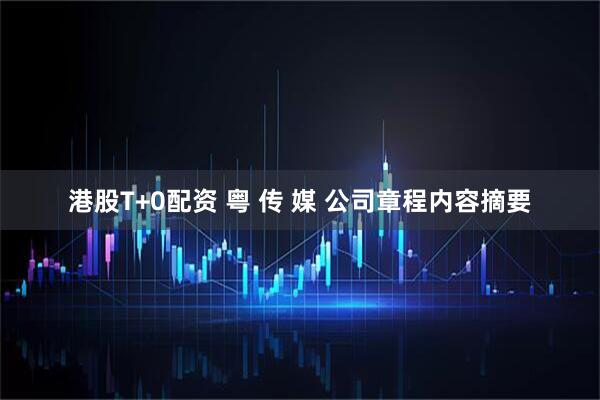 港股T+0配资 粤 传 媒 公司章程内容摘要