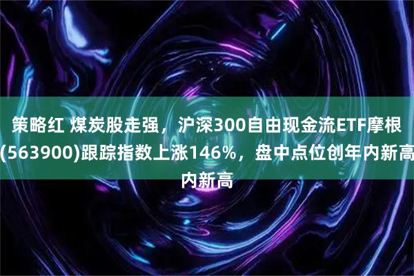 策略红 煤炭股走强，沪深300自由现金流ETF摩根(563900)跟踪指数上涨146%，盘中点位创年内新高