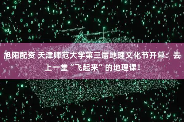 旭阳配资 天津师范大学第三届地理文化节开幕：去上一堂“飞起来”的地理课！
