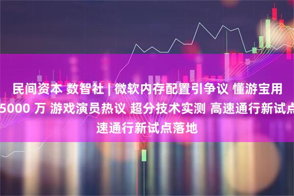 民间资本 数智社 | 微软内存配置引争议 懂游宝用户破 5000 万 游戏演员热议 超分技术实测 高速通行新试点落地