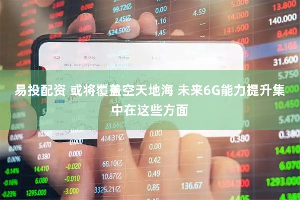 易投配资 或将覆盖空天地海 未来6G能力提升集中在这些方面