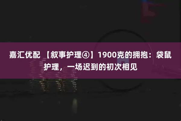 嘉汇优配 【叙事护理④】1900克的拥抱：袋鼠护理，一场迟到的初次相见