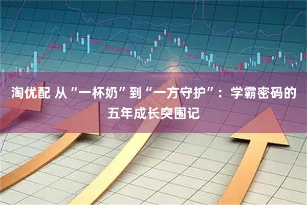 淘优配 从“一杯奶”到“一方守护”：学霸密码的五年成长突围记