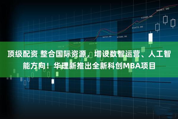 顶级配资 整合国际资源，增设数智运营、人工智能方向！华理新推出全新科创MBA项目