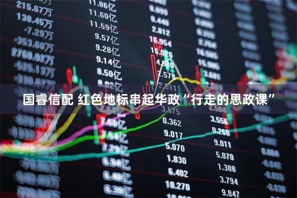 国睿信配 红色地标串起华政“行走的思政课”