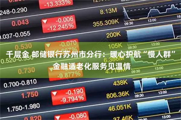 千层金 邮储银行苏州市分行：暖心护航“慢人群” 金融适老化服务见温情