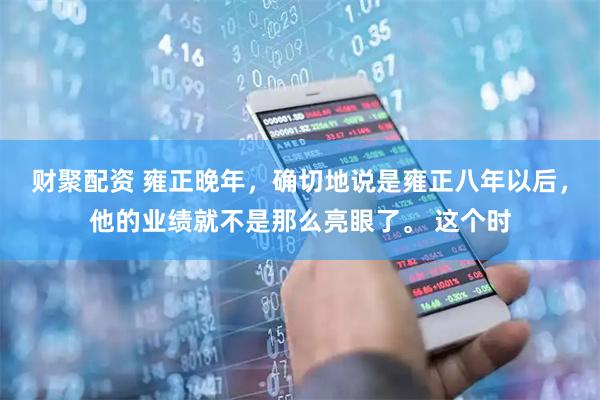 财聚配资 雍正晚年，确切地说是雍正八年以后，他的业绩就不是那么亮眼了。 这个时