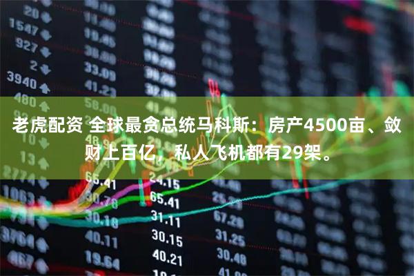 老虎配资 全球最贪总统马科斯：房产4500亩、敛财上百亿，私人飞机都有29架。