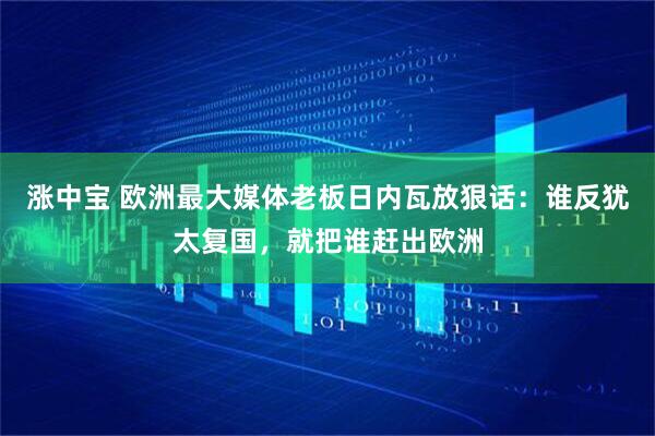 涨中宝 欧洲最大媒体老板日内瓦放狠话：谁反犹太复国，就把谁赶出欧洲