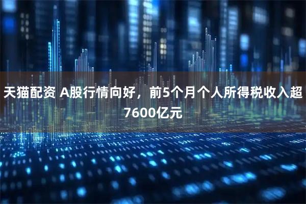 天猫配资 A股行情向好，前5个月个人所得税收入超7600亿元