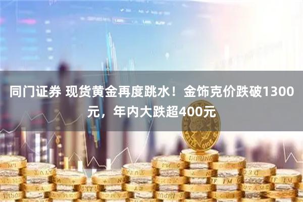同门证券 现货黄金再度跳水！金饰克价跌破1300元，年内大跌超400元