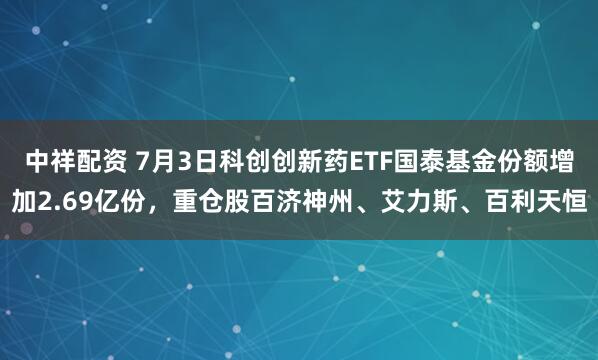 中祥配资 7月3日科创创新药ETF国泰基金份额增加2.69亿份，重仓股百济神州、艾力斯、百利天恒