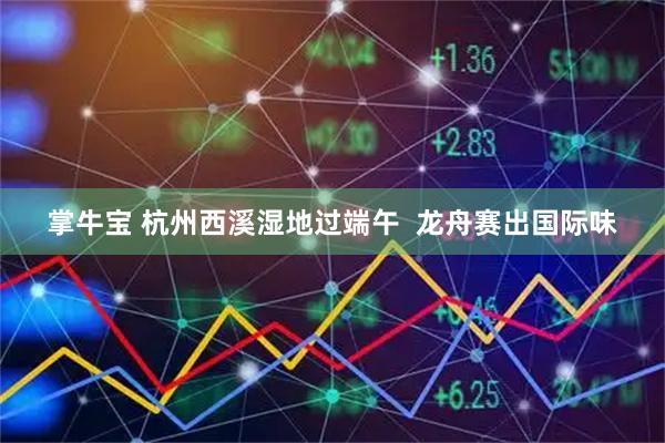 掌牛宝 杭州西溪湿地过端午  龙舟赛出国际味