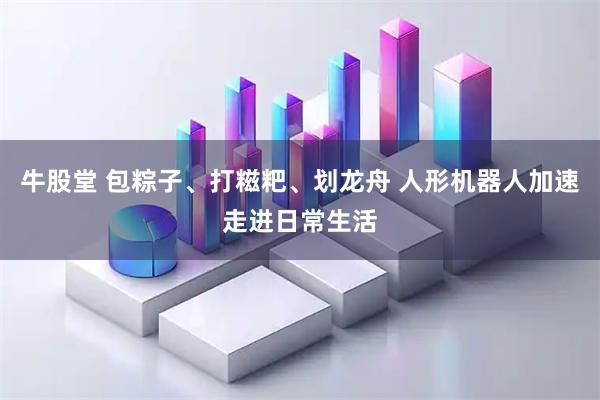牛股堂 包粽子、打糍粑、划龙舟 人形机器人加速走进日常生活