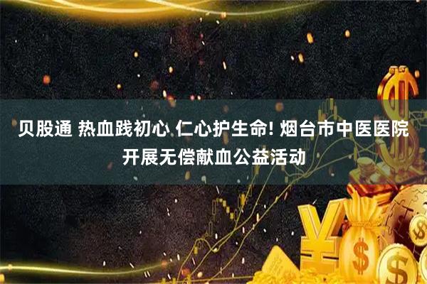 贝股通 热血践初心 仁心护生命! 烟台市中医医院开展无偿献血公益活动