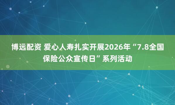 博远配资 爱心人寿扎实开展2026年“7.8全国保险公众宣传日”系列活动