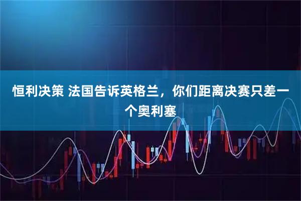 恒利决策 法国告诉英格兰，你们距离决赛只差一个奥利塞
