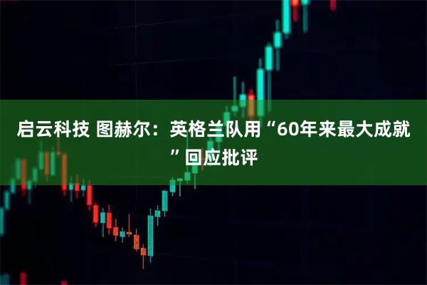 启云科技 图赫尔：英格兰队用“60年来最大成就”回应批评