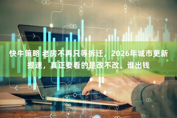 快牛策略 老房不再只等拆迁，2026年城市更新提速，真正要看的是改不改、谁出钱