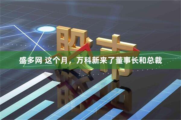 盛多网 这个月，万科新来了董事长和总裁